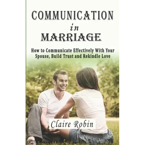 Communication In Marriage: How to Communicate Effectively With Your Spouse, Build Trust and Rekindle Love