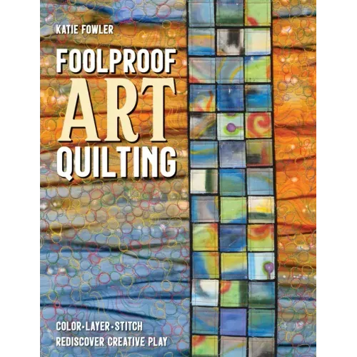 Foolproof Art Quilting: Color, Layer, Stitch; Rediscover Creative Play