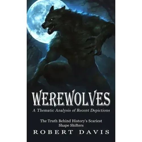 Werewolves: A Thematic Analysis of Recent Depictions (The Truth Behind History's Scariest Shape Shifters)