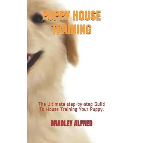 Puppy House Training: The Ultimate step-by-step Guild To House Training Your Puppy.