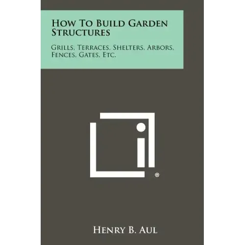 How To Build Garden Structures: Grills, Terraces, Shelters, Arbors, Fences, Gates, Etc.