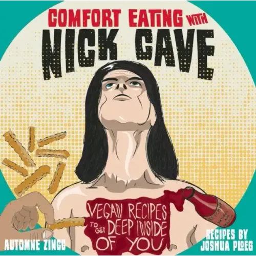 Comfort Eating with Nick Cave: Vegan Recipes to Get Deep Inside of You: Vegan Recipes to Get Deep Inside of You