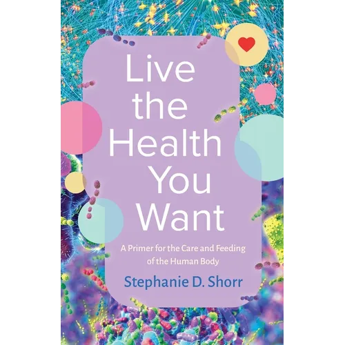 Live the Health You Want: A Primer for the Care and Feeding of the Human Body