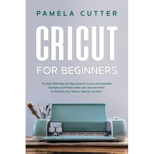 Cricut For Beginners: The Best 2020 Step-by-Step Guide for Cricut, with Illustrated Examples and Project Ideas, plus Tips and Tricks to Deco