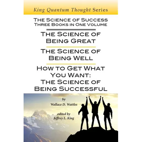 The Science of Success: Three Books in One Volume: The Science of Being Great, The Science of Being Well, & How To Get What You Want