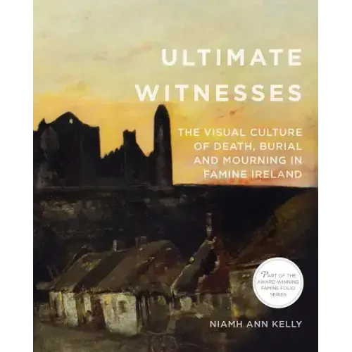 Ultimate Witnesses: The Visual Culture of Death, Burial and Mourning in Famine Ireland