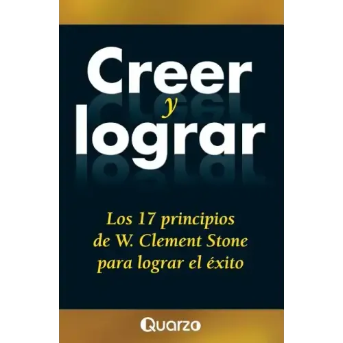 Creer y lograr: Los 17 principios de W. Clement Stone para lograr el exito
