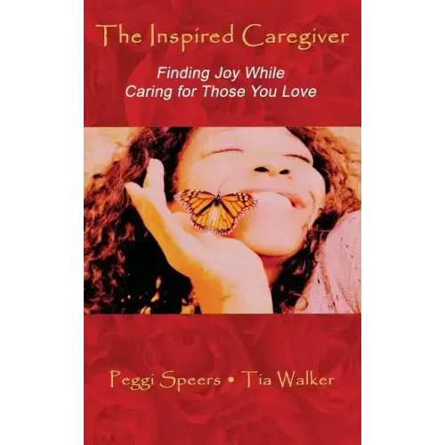 The Inspired Caregiver: Finding Joy While Caring for Those You Love