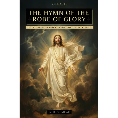 The Hymn of the Robe of Glory: The Lost Teachings of Jesus: The Journey of the Soul, the Robe of Glory, and the Parable of the Prodigal Son + Echoes f