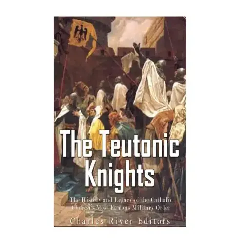 The Teutonic Knights: The History and Legacy of the Catholic Church's Most Famous Military Order