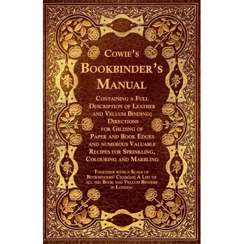Cowie's Bookbinder's Manual - Containing a Full Description of Leather and Vellum Binding; Directions for Gilding of Paper and Book Edges and numerous