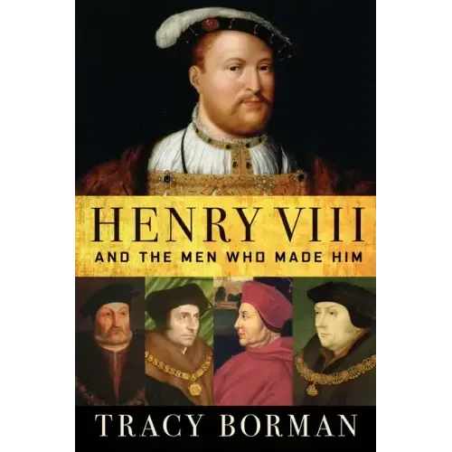 Henry VIII: And the Men Who Made Him