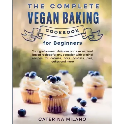 The Complete Vegan Baking Cookbook for Beginners: Your go-to sweet, delicious and simple plant-based recipes for any occasion with original recipes fo