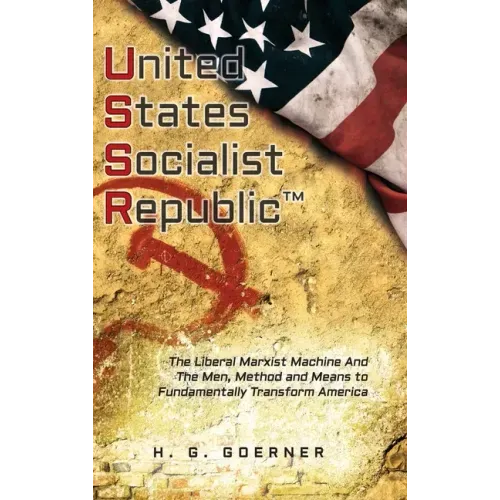 U.nited S.tates S.ocialist R.epublic: The Liberal / Marxist Machine And The Men, Method and Means to Fundamentally Transform America