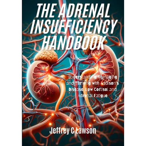 The Adrenal Insufficiency Handbook: Understanding, Managing and Thriving with Addison's Disease, Low Cortisol and Adrenal Fatigue