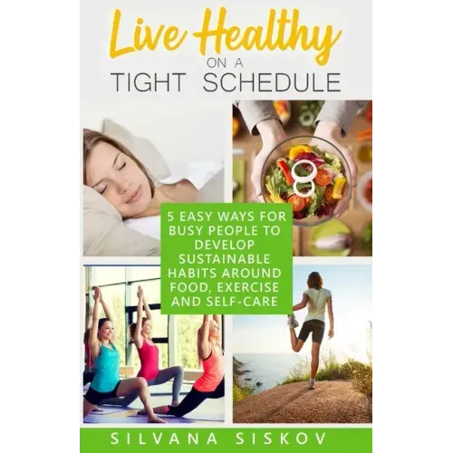 Live Healthy on a Tight Schedule: 5 Easy Ways for Busy People to Develop Sustainable Habits Around Food, Exercise and Self-Care