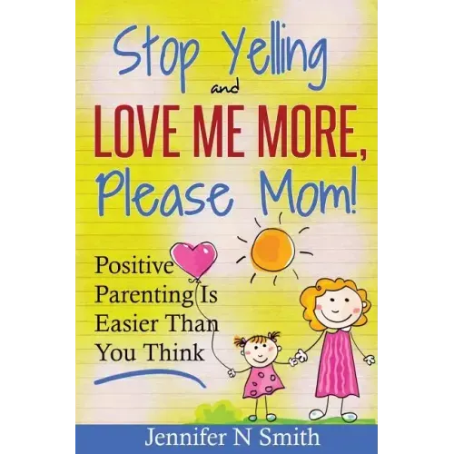 Parenting: Positive Parenting - Stop Yelling And Love Me More, Please Mom. Positive Parenting Is Easier Than You Think