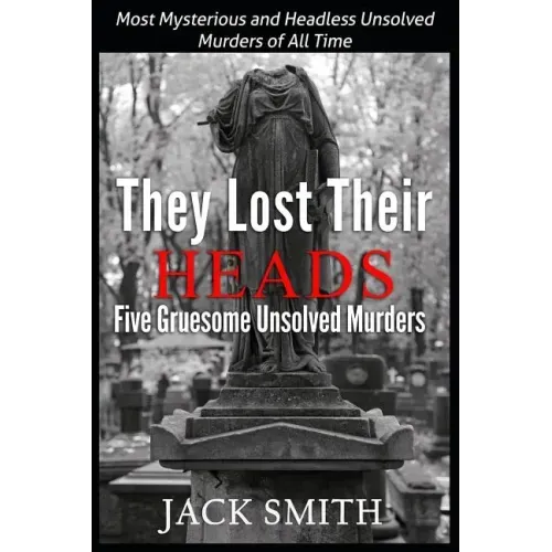 They Lost Their Heads Five Gruesome Unsolved Murders: Most Mysterious and Headless Unsolved Murders of All Times