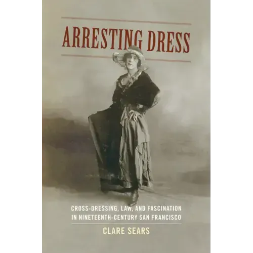 Arresting Dress: Cross-Dressing, Law, and Fascination in Nineteenth-Century San Francisco