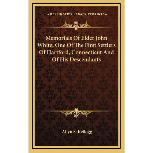 Memorials Of Elder John White, One Of The First Settlers Of Hartford, Connecticut And Of His Descendants