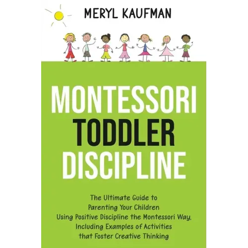 Montessori Toddler Discipline: The Ultimate Guide to Parenting Your Children Using Positive Discipline the Montessori Way, Including Examples of Acti