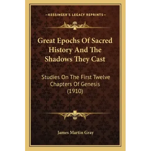 Great Epochs Of Sacred History And The Shadows They Cast: Studies On The First Twelve Chapters Of Genesis (1910)