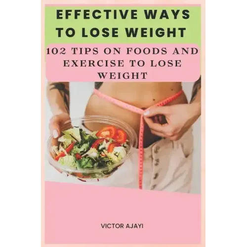 Effective Ways To Lose Weight: 102 Tips On Food And Exercise To Lose Weight