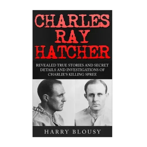 Charles Ray Hatcher: Revealed - True Stories, Private Details and Secret Investigations of Charlie's Killing Sprees