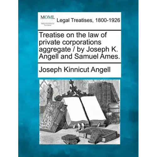 Treatise on the law of private corporations aggregate / by Joseph K. Angell and Samuel Ames.