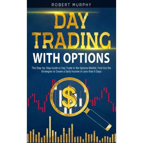 Day Trading with options: The Step-by-Step Guide to Day Trade in the Options Market. Find Out the Strategies to Create a Daily Income in Less th