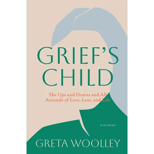 Grief's Child: The Ups and Downs and All Arounds of Love, Loss and Life: The Ups and Downs and All-Arounds of Love, Loss and Life