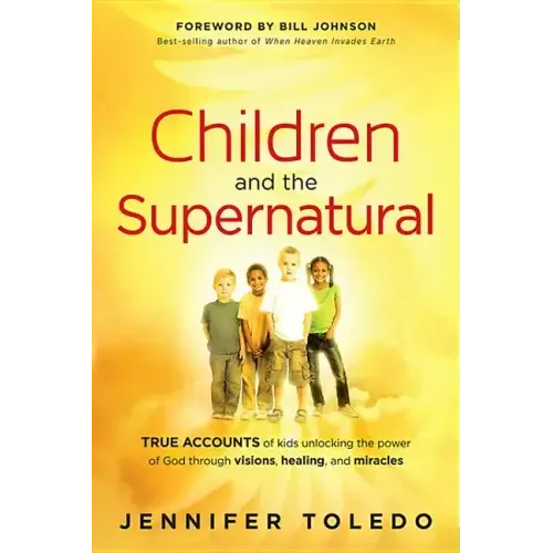Children and the Supernatural: True Accounts of Kids Unlocking the Power of God Through Visions, Healing, and Miracles