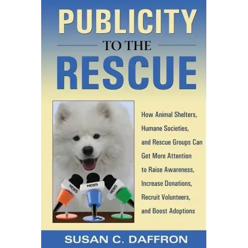 Publicity to the Rescue: How to Get More Attention for Your Animal Shelter, Humane Society or Rescue Group to Raise Awareness, Increase Donations, Rec