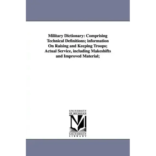 Military Dictionary: Comprising Technical Definitions; information On Raising and Keeping Troops; Actual Service, including Makeshifts and