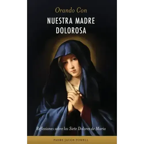 Orando Con Nuestra Madre Dolorosa: reflexiones sobre los siete dolores de María