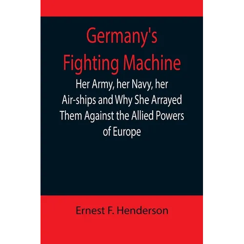 Germany's Fighting Machine; Her Army, her Navy, her Air-ships and Why She Arrayed Them Against the Allied Powers of Europe