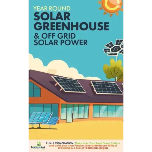 Off Grid Solar Power & Year Round Solar Greenhouse: 2-in-1 Compilation Make Your Own Solar Power System and build Your Own Passive Solar Greenhouse Wi