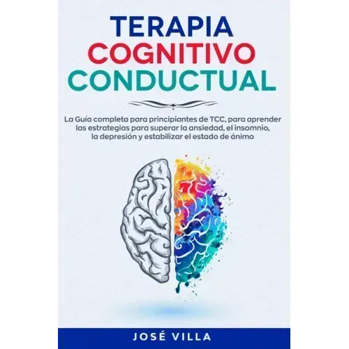 Terapia Cognitivo Conductual: La Guía completa para principiantes de TCC, para aprender las estrategias para superar la ansiedad, el insomnio, la de