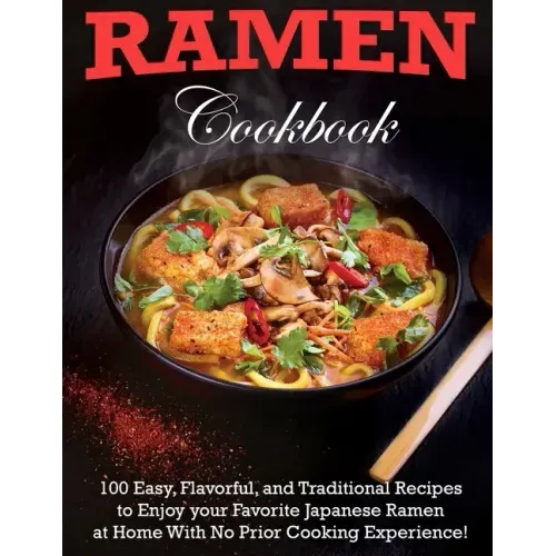 Ramen Cookbook: 100 Easy, Flavorful, and Traditional Recipes to Enjoy your Favorite Japanese Ramen at Home With No Prior Cooking Experience!
