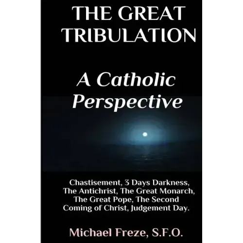 The Great Tribulation A Catholic Perspective: Chastisement, 3 Days Darkness, The Great Monarch, The Great Pope