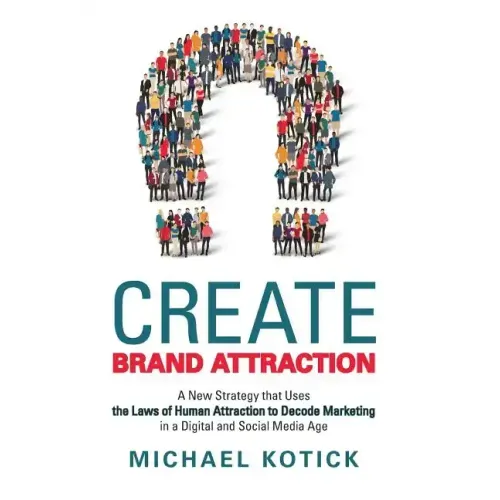 Create Brand Attraction: A New Strategy That Uses the Laws of Human Attraction to Decode Marketing in a Digital and Social Media Age