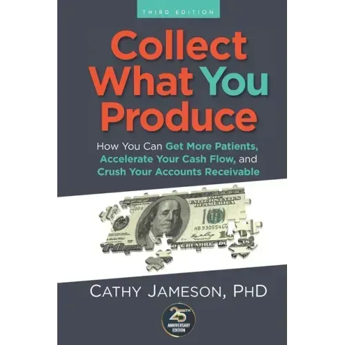 Collect What You Produce: How You Can Get More Patients, Accelerate Your Cash Flow and Crush Your Accounts Receivable