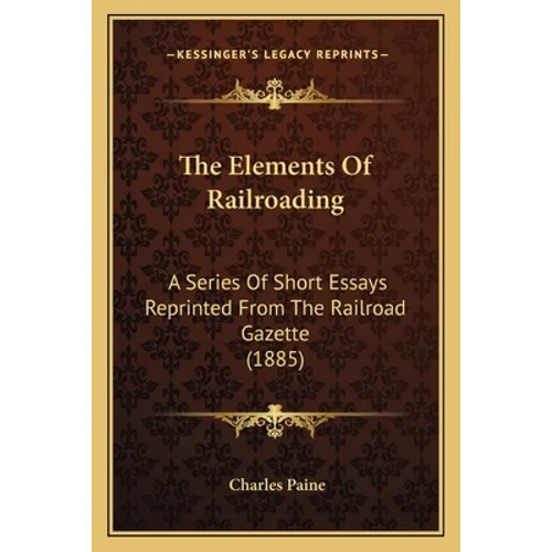 The Elements of Railroading: A Series of Short Essays Reprinted from the Railroad Gazette (1885)
