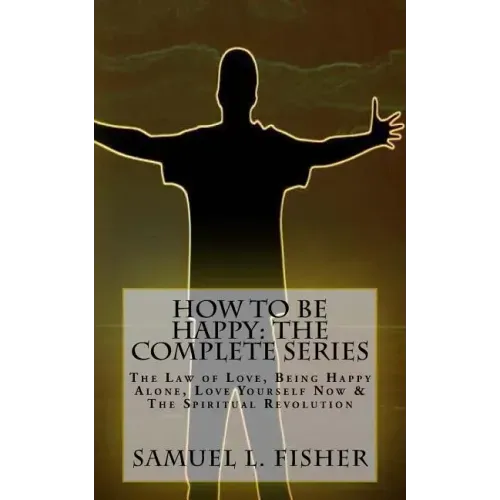 How to be Happy: The Complete Series: The Law of Love, Being Happy Alone, Love Yourself Now & The Spiritual Revolution