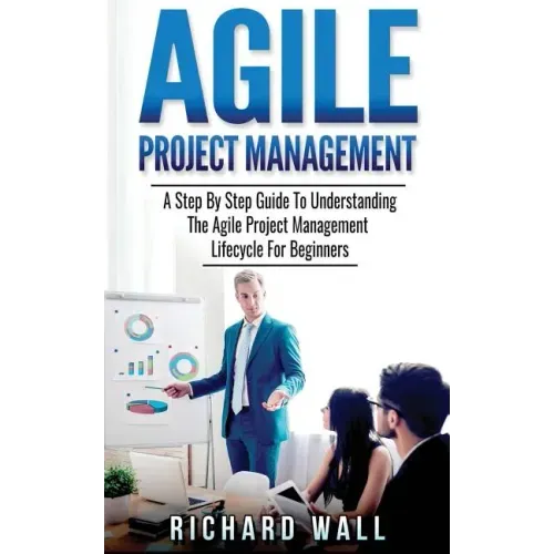 Agile Project Management: A Step By Step Guide To Understanding The Agile Project Management Lifecycle For Beginners