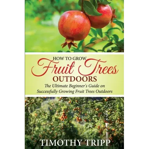 How to Grow Fruit Trees Outdoors: The Ultimate Beginner's Guide on Successfully Growing Fruit Trees Outdoors