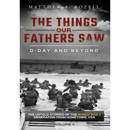 D-Day and Beyond: The Things Our Fathers Saw-The Untold Stories of the World War II Generation-Volume V