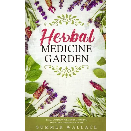 Herbal Medicine Garden: How to Grow 30 Healing Herbs at Home and How to Use Them