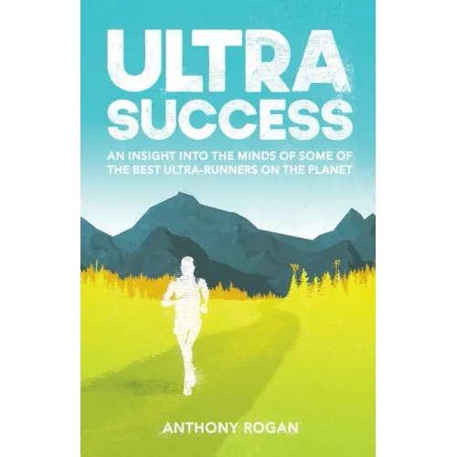 Ultra Success: An Insight Into the Minds of Some of the Best Ultra-Runners on the Planet