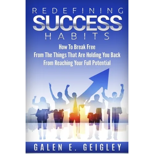 Redefining Success Habits: How To Break free From The Things That Are Holding You Back From Reaching Your Full Potential